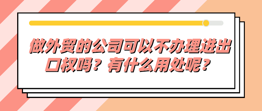 做外貿(mào)的公司可以不辦理進出口權(quán)嗎？有什么用處呢？