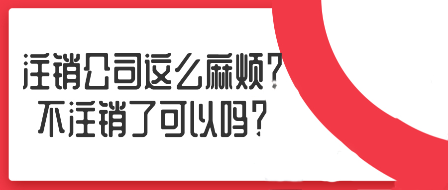 注銷公司這么麻煩？不注銷了可以嗎？——千百惠財務代理